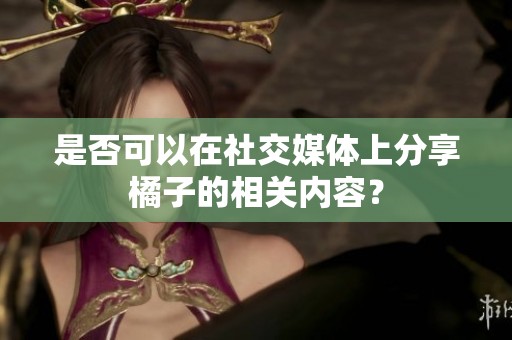 是否可以在社交媒体上分享橘子的相关内容？