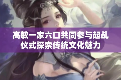 高敏一家六口共同参与起乩仪式探索传统文化魅力