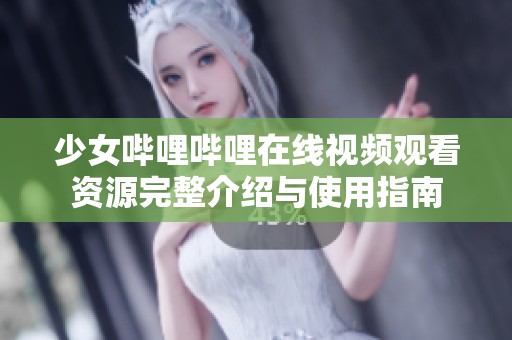 少女哔哩哔哩在线视频观看资源完整介绍与使用指南