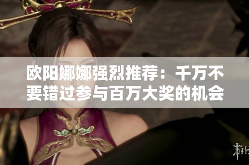 欧阳娜娜强烈推荐：千万不要错过参与百万大奖的机会！