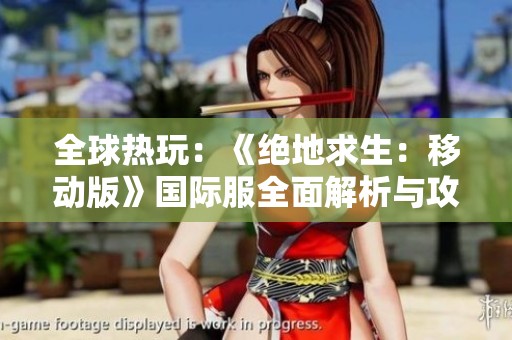 全球热玩：《绝地求生：移动版》国际服全面解析与攻略分享