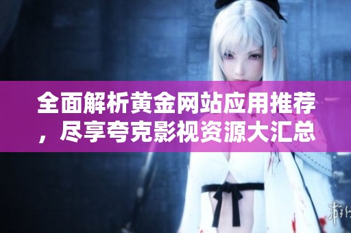 全面解析黄金网站应用推荐，尽享夸克影视资源大汇总