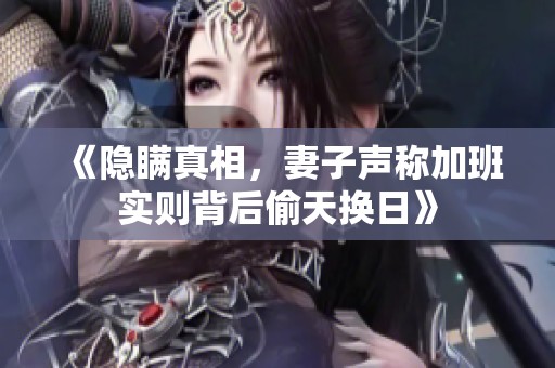 《隐瞒真相，妻子声称加班实则背后偷天换日》
