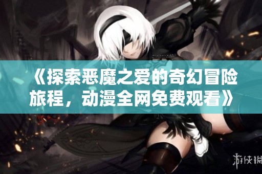 《探索恶魔之爱的奇幻冒险旅程，动漫全网免费观看》