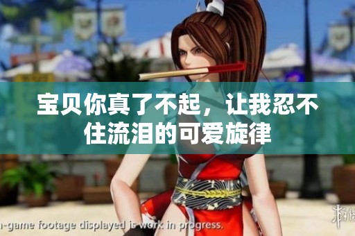 宝贝你真了不起，让我忍不住流泪的可爱旋律