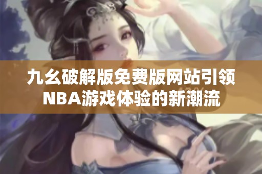 九幺破解版免费版网站引领NBA游戏体验的新潮流