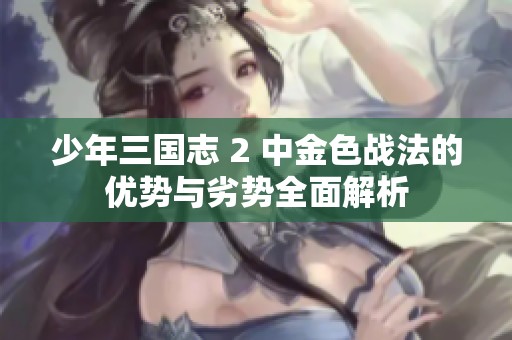 少年三国志 2 中金色战法的优势与劣势全面解析