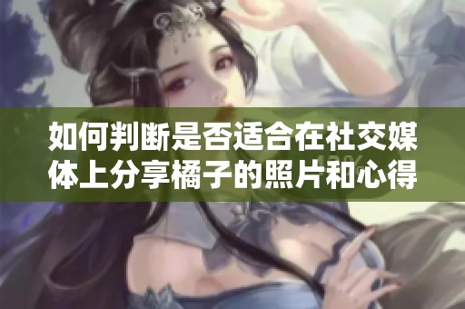 如何判断是否适合在社交媒体上分享橘子的照片和心得