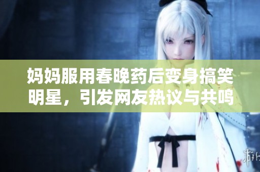 妈妈服用春晚药后变身搞笑明星，引发网友热议与共鸣