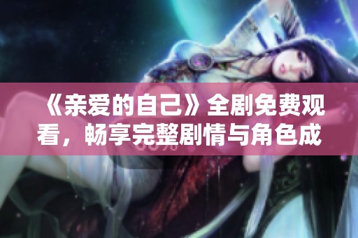 《亲爱的自己》全剧免费观看，畅享完整剧情与角色成长之旅