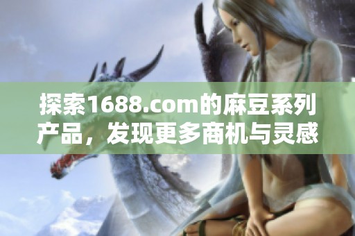 探索1688.com的麻豆系列产品，发现更多商机与灵感