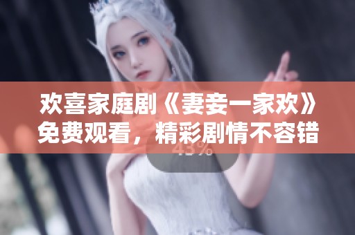 欢喜家庭剧《妻妾一家欢》免费观看，精彩剧情不容错过