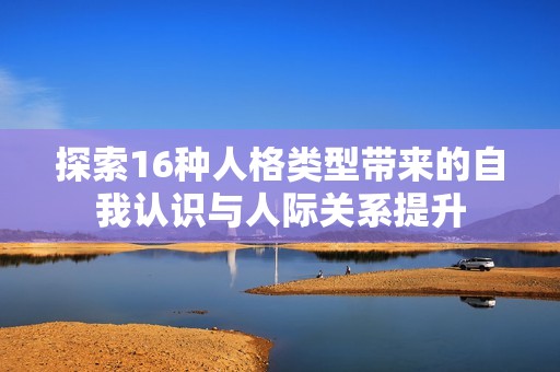 探索16种人格类型带来的自我认识与人际关系提升