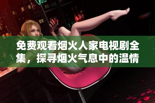 免费观看烟火人家电视剧全集，探寻烟火气息中的温情故事