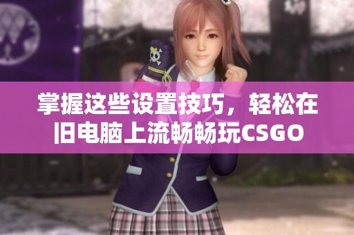 掌握这些设置技巧，轻松在旧电脑上流畅畅玩CSGO
