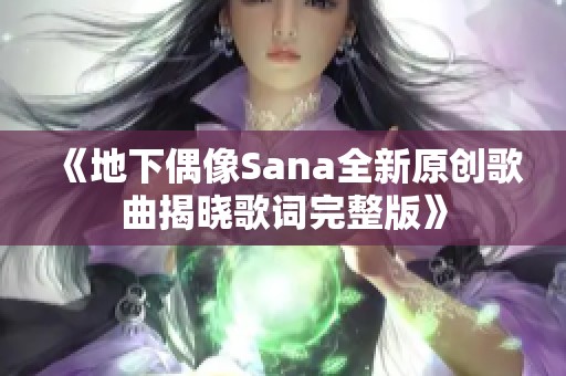 《地下偶像Sana全新原创歌曲揭晓歌词完整版》
