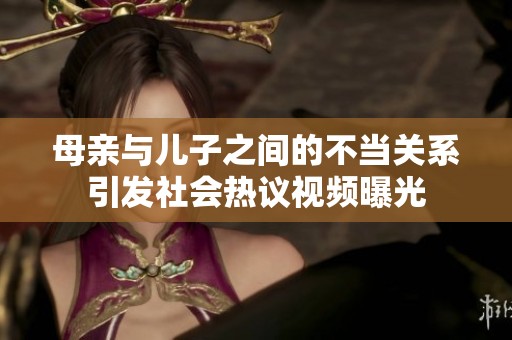 母亲与儿子之间的不当关系引发社会热议视频曝光