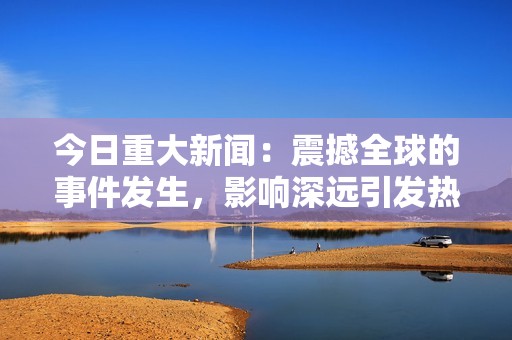 今日重大新闻：震撼全球的事件发生，影响深远引发热议