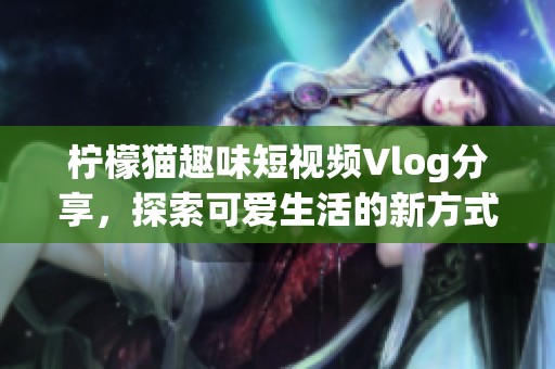 柠檬猫趣味短视频Vlog分享，探索可爱生活的新方式
