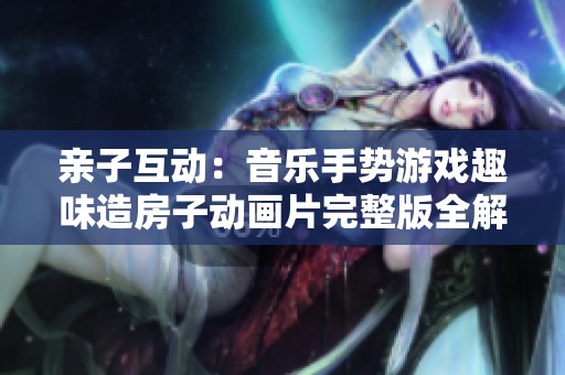 亲子互动：音乐手势游戏趣味造房子动画片完整版全解析
