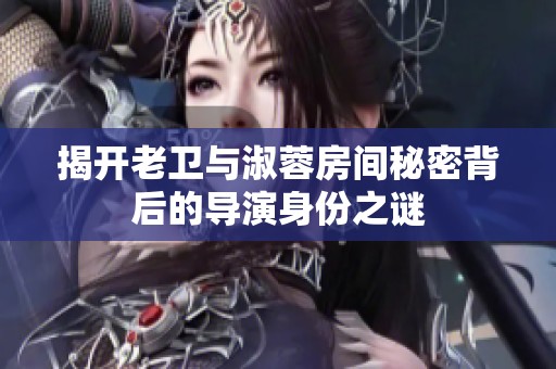 揭开老卫与淑蓉房间秘密背后的导演身份之谜