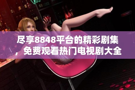 尽享8848平台的精彩剧集，免费观看热门电视剧大全
