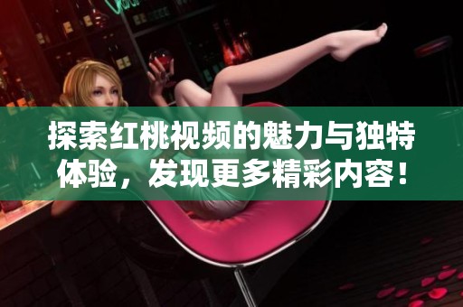 探索红桃视频的魅力与独特体验，发现更多精彩内容！