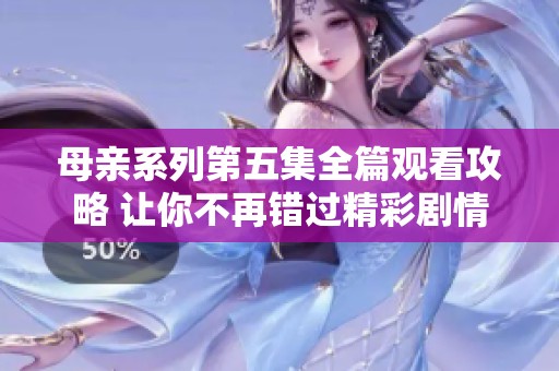 母亲系列第五集全篇观看攻略 让你不再错过精彩剧情