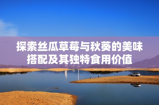 探索丝瓜草莓与秋葵的美味搭配及其独特食用价值