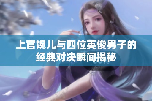上官婉儿与四位英俊男子的经典对决瞬间揭秘