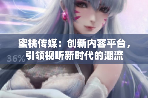 蜜桃传媒：创新内容平台，引领视听新时代的潮流