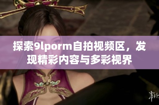 探索9lporm自拍视频区，发现精彩内容与多彩视界
