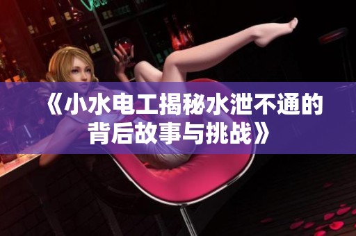 《小水电工揭秘水泄不通的背后故事与挑战》