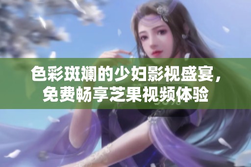 色彩斑斓的少妇影视盛宴，免费畅享芝果视频体验