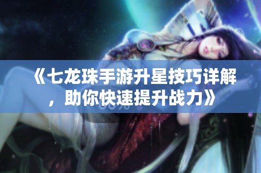《七龙珠手游升星技巧详解，助你快速提升战力》