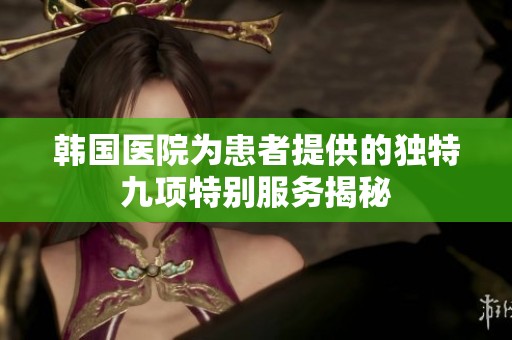 韩国医院为患者提供的独特九项特别服务揭秘