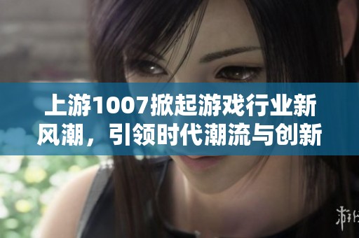 上游1007掀起游戏行业新风潮，引领时代潮流与创新体验