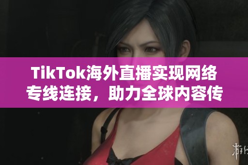 TikTok海外直播实现网络专线连接，助力全球内容传播