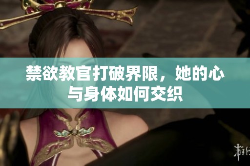 禁欲教官打破界限，她的心与身体如何交织