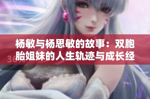杨敏与杨思敏的故事：双胞胎姐妹的人生轨迹与成长经历