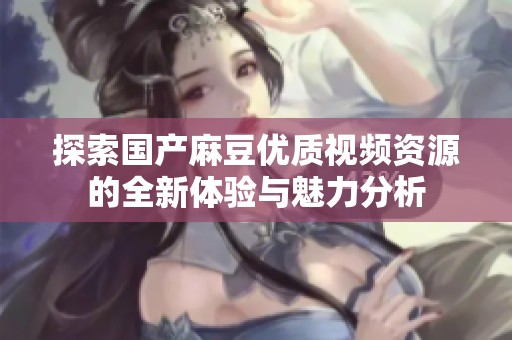 探索国产麻豆优质视频资源的全新体验与魅力分析