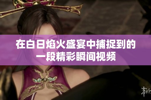 在白日焰火盛宴中捕捉到的一段精彩瞬间视频