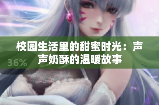 校园生活里的甜蜜时光：声声奶酥的温暖故事