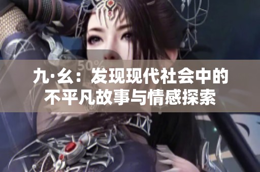 九·幺：发现现代社会中的不平凡故事与情感探索