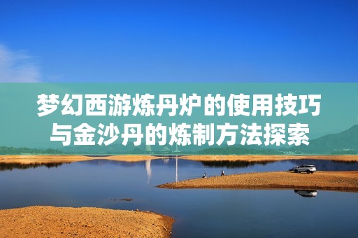 梦幻西游炼丹炉的使用技巧与金沙丹的炼制方法探索