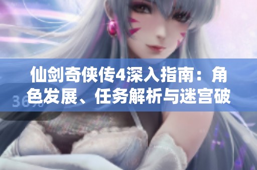 仙剑奇侠传4深入指南：角色发展、任务解析与迷宫破解技巧分享