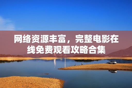 网络资源丰富，完整电影在线免费观看攻略合集