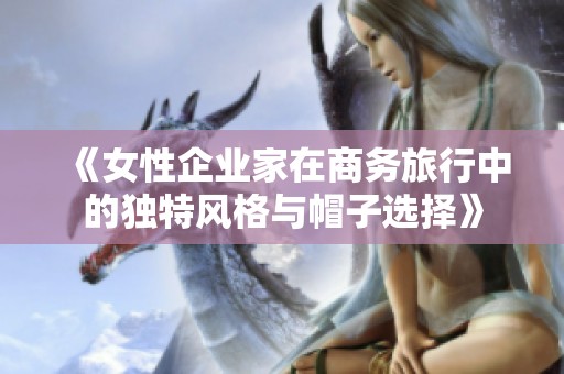 《女性企业家在商务旅行中的独特风格与帽子选择》