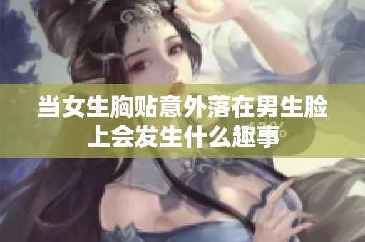 当女生胸贴意外落在男生脸上会发生什么趣事