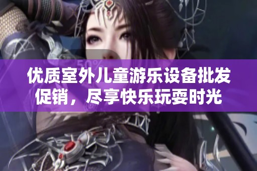 优质室外儿童游乐设备批发促销，尽享快乐玩耍时光